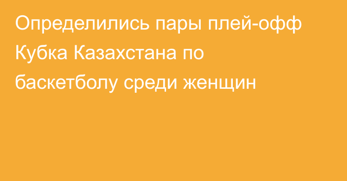 Определились пары плей-офф Кубка Казахстана по баскетболу среди женщин