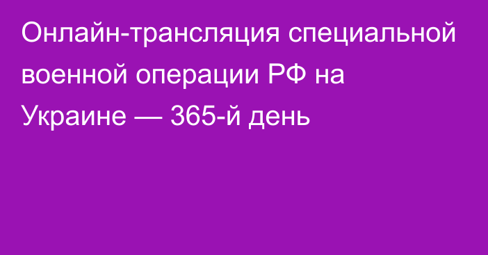 Онлайн-трансляция специальной военной операции РФ на Украине — 365-й день