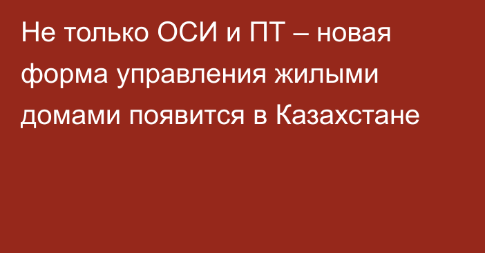 Не только ОСИ и ПТ – новая форма управления жилыми домами появится в Казахстане