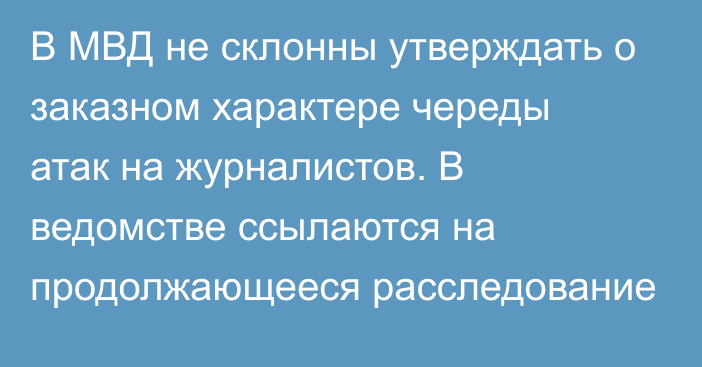 В МВД не склонны утверждать о заказном характере череды атак на журналистов. В ведомстве ссылаются на продолжающееся расследование