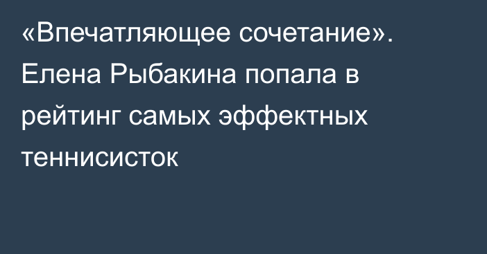 «Впечатляющее сочетание». Елена Рыбакина попала в рейтинг самых эффектных теннисисток