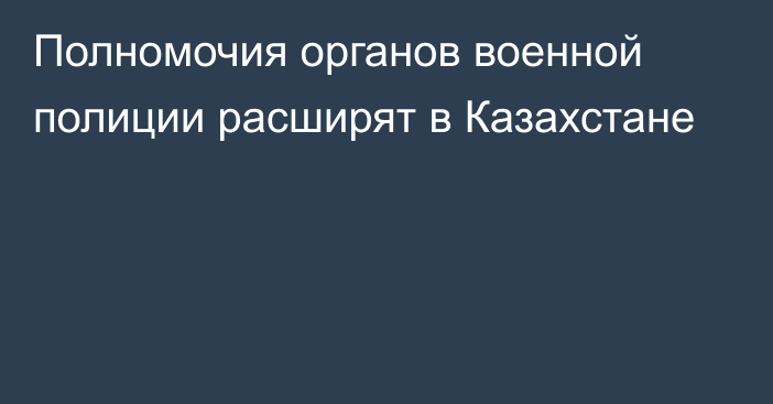 Полномочия органов военной полиции расширят в Казахстане