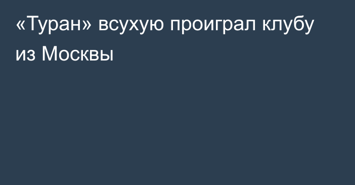 «Туран» всухую проиграл клубу из Москвы