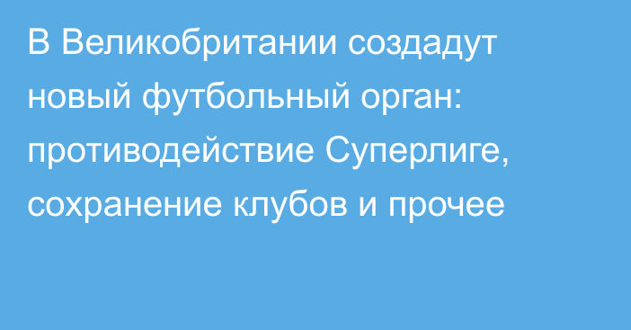 В Великобритании создадут новый футбольный орган: противодействие Суперлиге, сохранение клубов и прочее