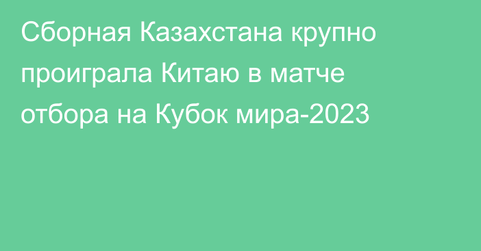 Сборная Казахстана крупно проиграла Китаю в матче отбора на Кубок мира-2023