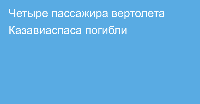 Четыре пассажира вертолета Казавиаспаса погибли