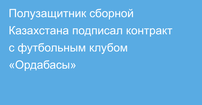 Полузащитник сборной Казахстана подписал контракт с футбольным клубом «Ордабасы»