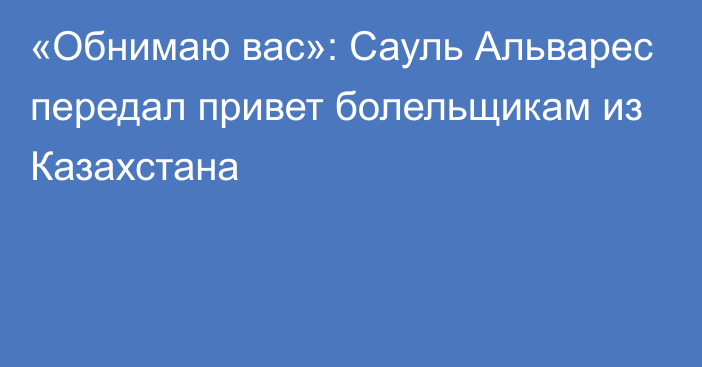 «Обнимаю вас»: Сауль Альварес передал привет болельщикам из Казахстана