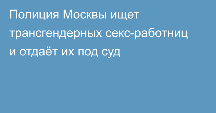 Полиция Москвы ищет трансгендерных секс-работниц и отдаёт их под суд