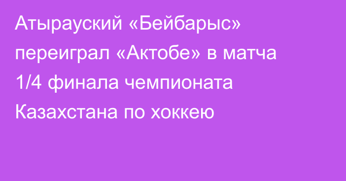 Атырауский «Бейбарыс» переиграл «Актобе» в матча 1/4 финала чемпионата Казахстана по хоккею