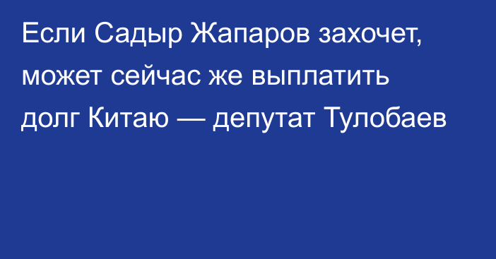 Если Садыр Жапаров захочет, может сейчас же выплатить долг Китаю — депутат Тулобаев