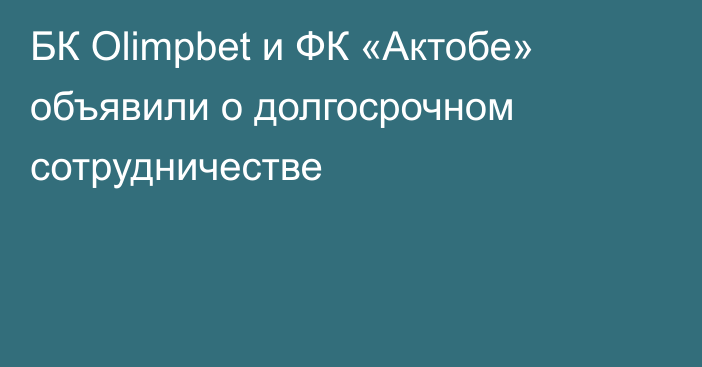 БК Olimpbet и ФК «Актобе» объявили о долгосрочном сотрудничестве