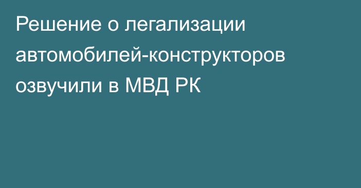 Решение о легализации автомобилей-конструкторов озвучили в МВД РК