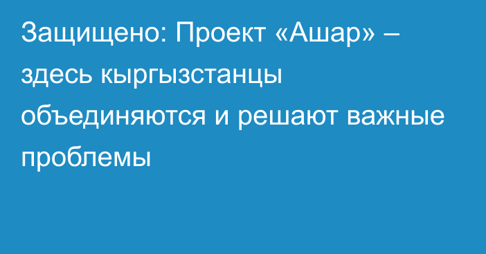 Защищено: Проект «Ашар» – здесь кыргызстанцы объединяются и решают важные проблемы