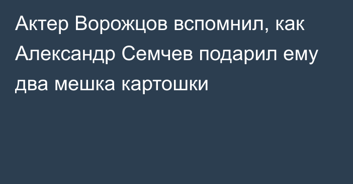 Актер Ворожцов вспомнил, как Александр Семчев подарил ему два мешка картошки