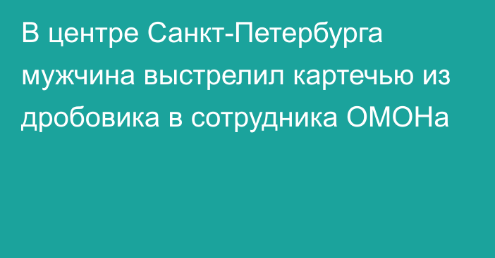 В центре Санкт-Петербурга мужчина выстрелил картечью из дробовика в сотрудника ОМОНа