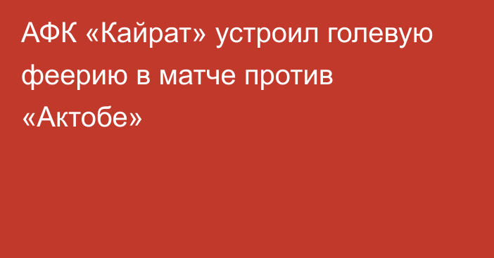 АФК «Кайрат» устроил голевую феерию в матче против «Актобе»