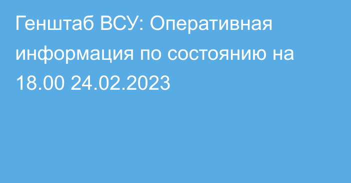 Генштаб ВСУ: Оперативная информация по состоянию на 18.00 24.02.2023