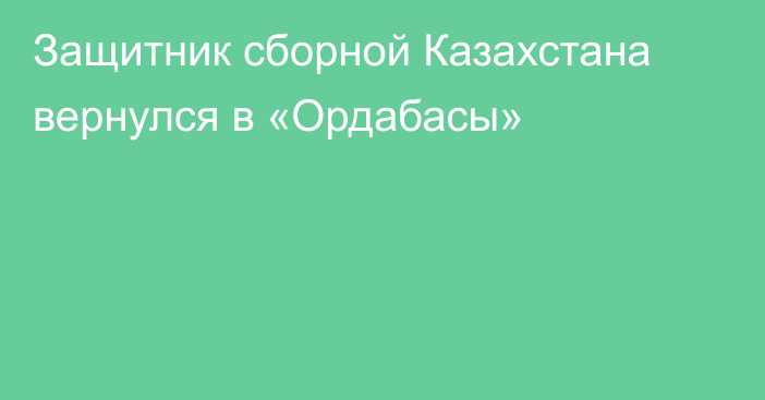 Защитник сборной Казахстана вернулся в «Ордабасы»