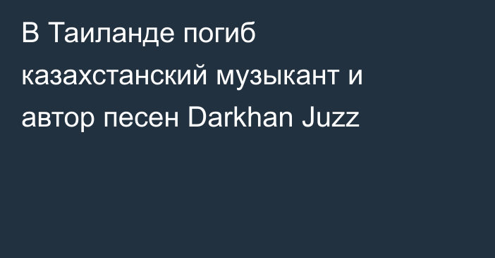 В  Таиланде погиб казахстанский музыкант и автор песен Darkhan Juzz