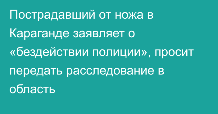 Пострадавший от ножа в Караганде заявляет о «бездействии полиции», просит передать расследование в область