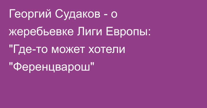 Георгий Судаков - о жеребьевке Лиги Европы: 