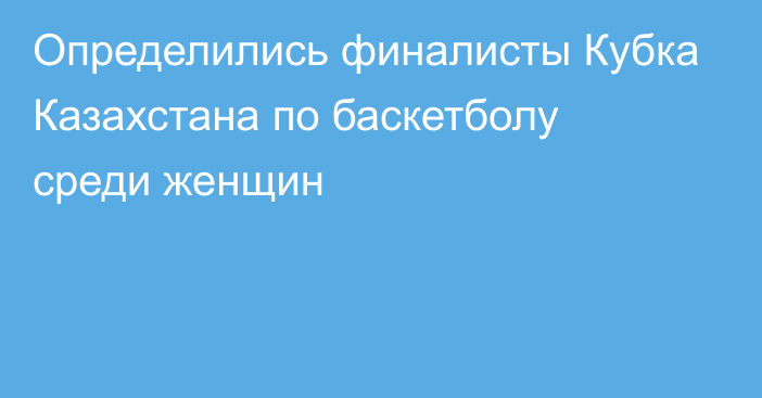 Определились финалисты Кубка Казахстана по баскетболу среди женщин