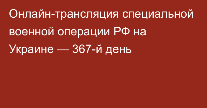 Онлайн-трансляция специальной военной операции РФ на Украине — 367-й день