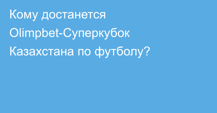 Кому достанется Olimpbet-Суперкубок Казахстана по футболу?