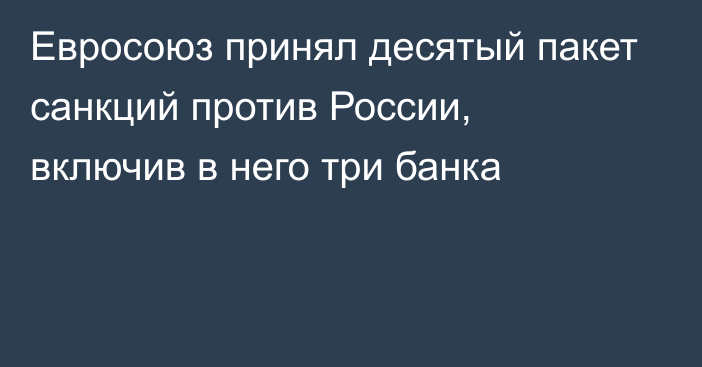 Евросоюз принял десятый пакет санкций против России, включив в него три банка