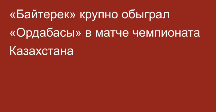 «Байтерек» крупно обыграл «Ордабасы» в матче чемпионата Казахстана