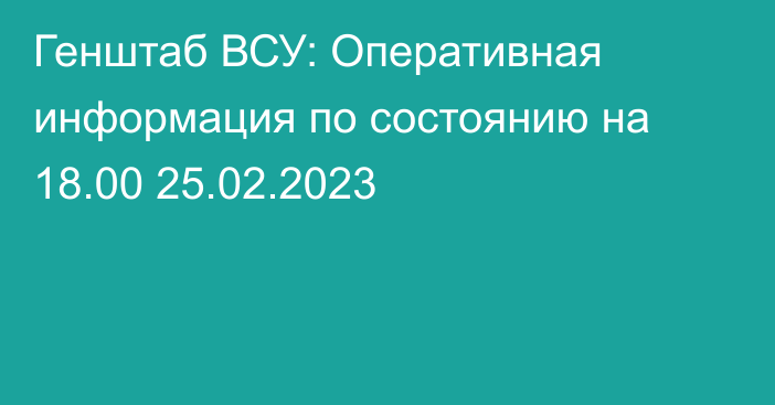 Генштаб ВСУ: Оперативная информация по состоянию на 18.00 25.02.2023