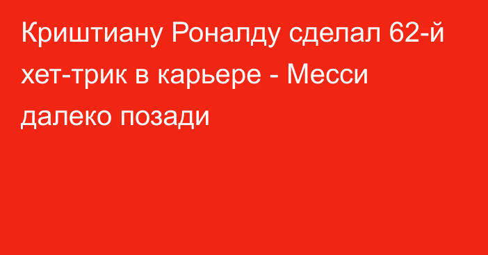 Криштиану Роналду сделал 62-й хет-трик в карьере - Месси далеко позади