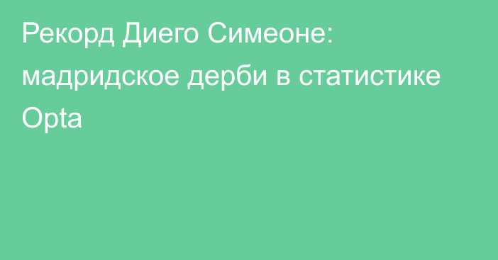 Рекорд Диего Симеоне: мадридское дерби в статистике Оpta