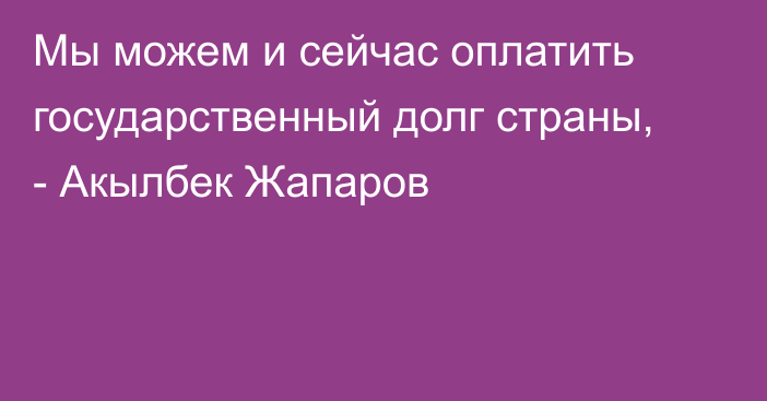 Мы можем и сейчас оплатить государственный долг страны, - Акылбек Жапаров