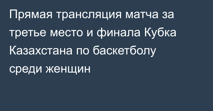 Прямая трансляция матча за третье место и финала Кубка Казахстана по баскетболу среди женщин