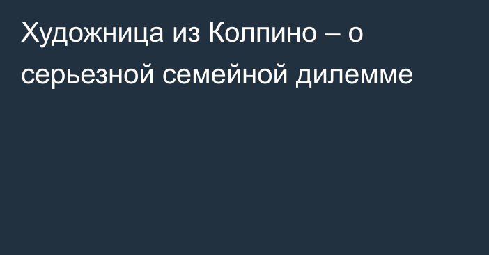 Художница из Колпино – о серьезной семейной дилемме