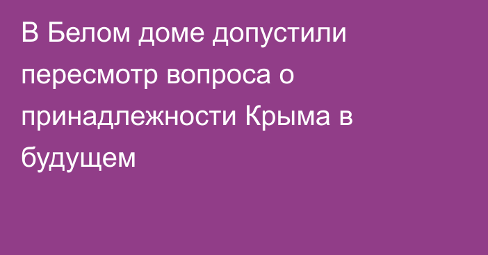 В Белом доме допустили пересмотр вопроса о принадлежности Крыма в будущем