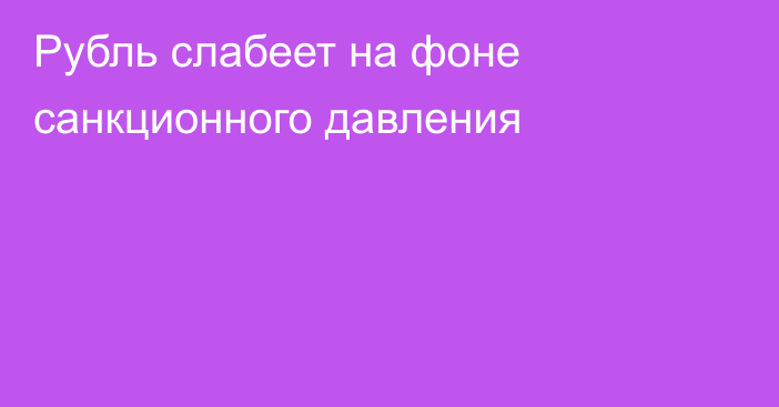 Рубль слабеет на фоне санкционного давления