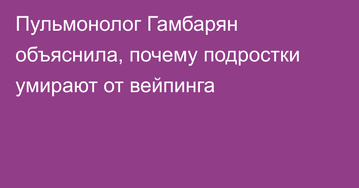 Пульмонолог Гамбарян объяснила, почему подростки умирают от вейпинга