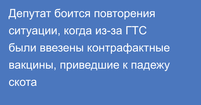 Депутат боится повторения ситуации, когда из-за ГТС были ввезены контрафактные вакцины, приведшие к падежу скота