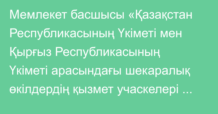 Мемлекет басшысы «Қазақстан Республикасының Үкіметі мен Қырғыз Республикасының Үкіметі арасындағы шекаралық өкілдердің қызмет учаскелері туралы хаттаманы (карта 1:200 000) ратификациялау туралы» Қазақстан Республикасының Заңына қол қойды