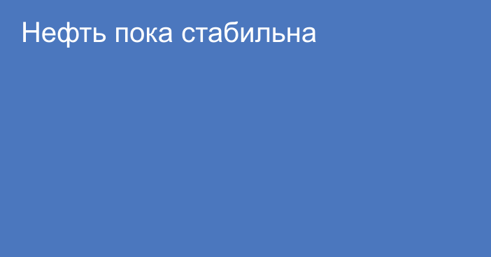 Нефть пока стабильна