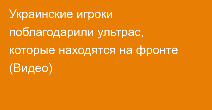 Украинские игроки поблагодарили ультрас, которые находятся на фронте (Видео)