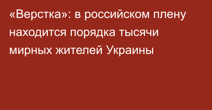 «Верстка»: в российском плену находится порядка тысячи мирных жителей Украины