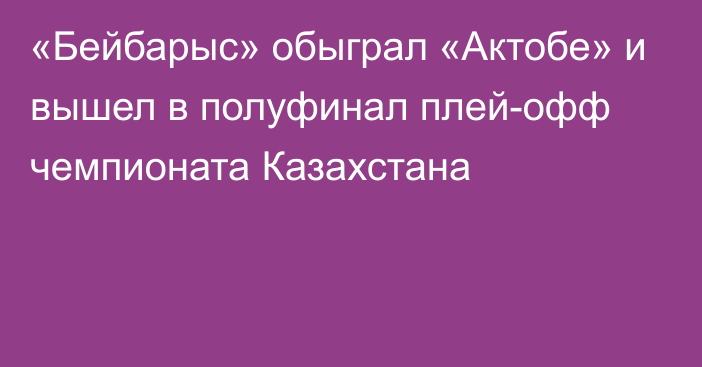 «Бейбарыс» обыграл «Актобе» и вышел в полуфинал плей-офф чемпионата Казахстана