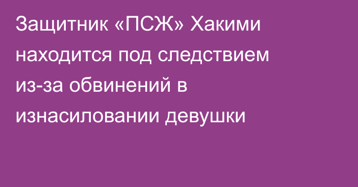 Защитник «ПСЖ» Хакими находится под следствием из-за обвинений в изнасиловании девушки