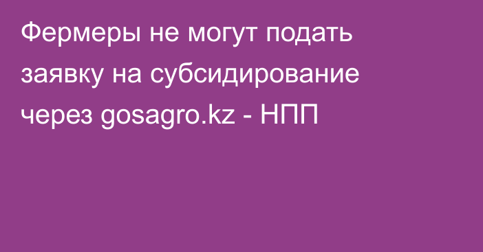 Фермеры не могут подать заявку на субсидирование через gosagro.kz - НПП