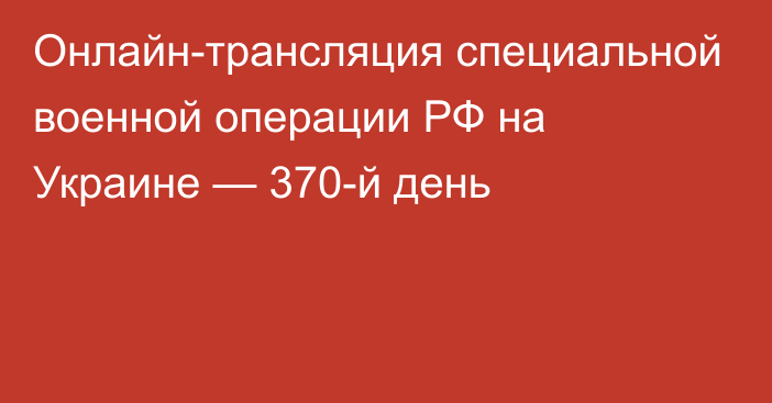 Онлайн-трансляция специальной военной операции РФ на Украине — 370-й день