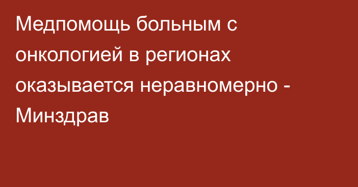 Медпомощь больным с онкологией в регионах оказывается неравномерно - Минздрав